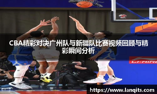 CBA精彩对决广州队与新疆队比赛视频回顾与精彩瞬间分析