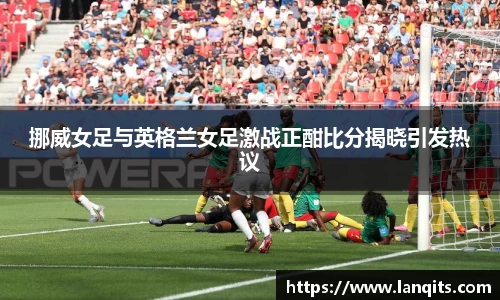 挪威女足与英格兰女足激战正酣比分揭晓引发热议