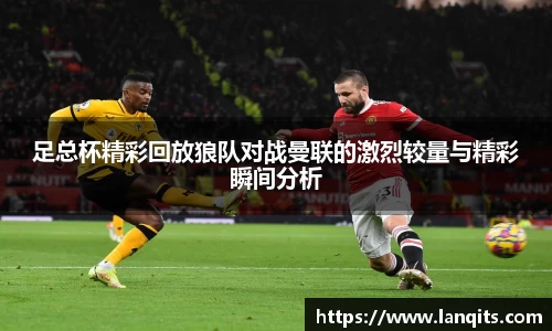 足总杯精彩回放狼队对战曼联的激烈较量与精彩瞬间分析