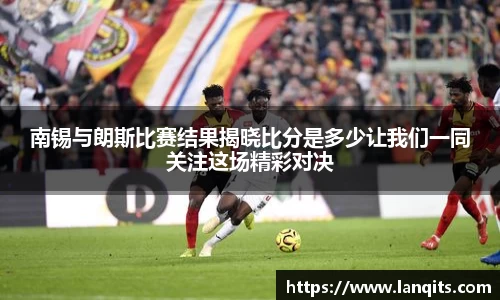 南锡与朗斯比赛结果揭晓比分是多少让我们一同关注这场精彩对决