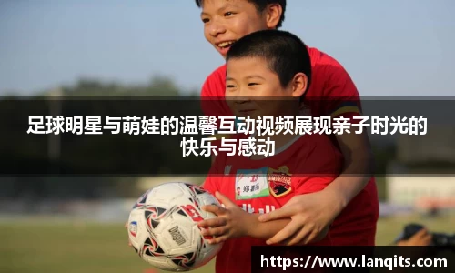 足球明星与萌娃的温馨互动视频展现亲子时光的快乐与感动