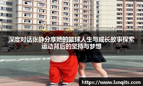 深度对话张静分享她的篮球人生与成长故事探索运动背后的坚持与梦想
