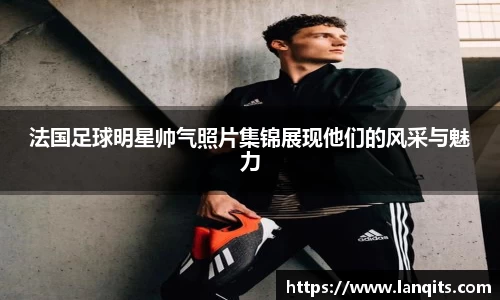法国足球明星帅气照片集锦展现他们的风采与魅力
