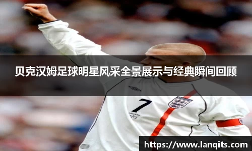贝克汉姆足球明星风采全景展示与经典瞬间回顾
