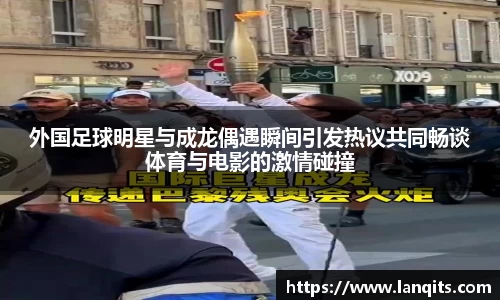 外国足球明星与成龙偶遇瞬间引发热议共同畅谈体育与电影的激情碰撞